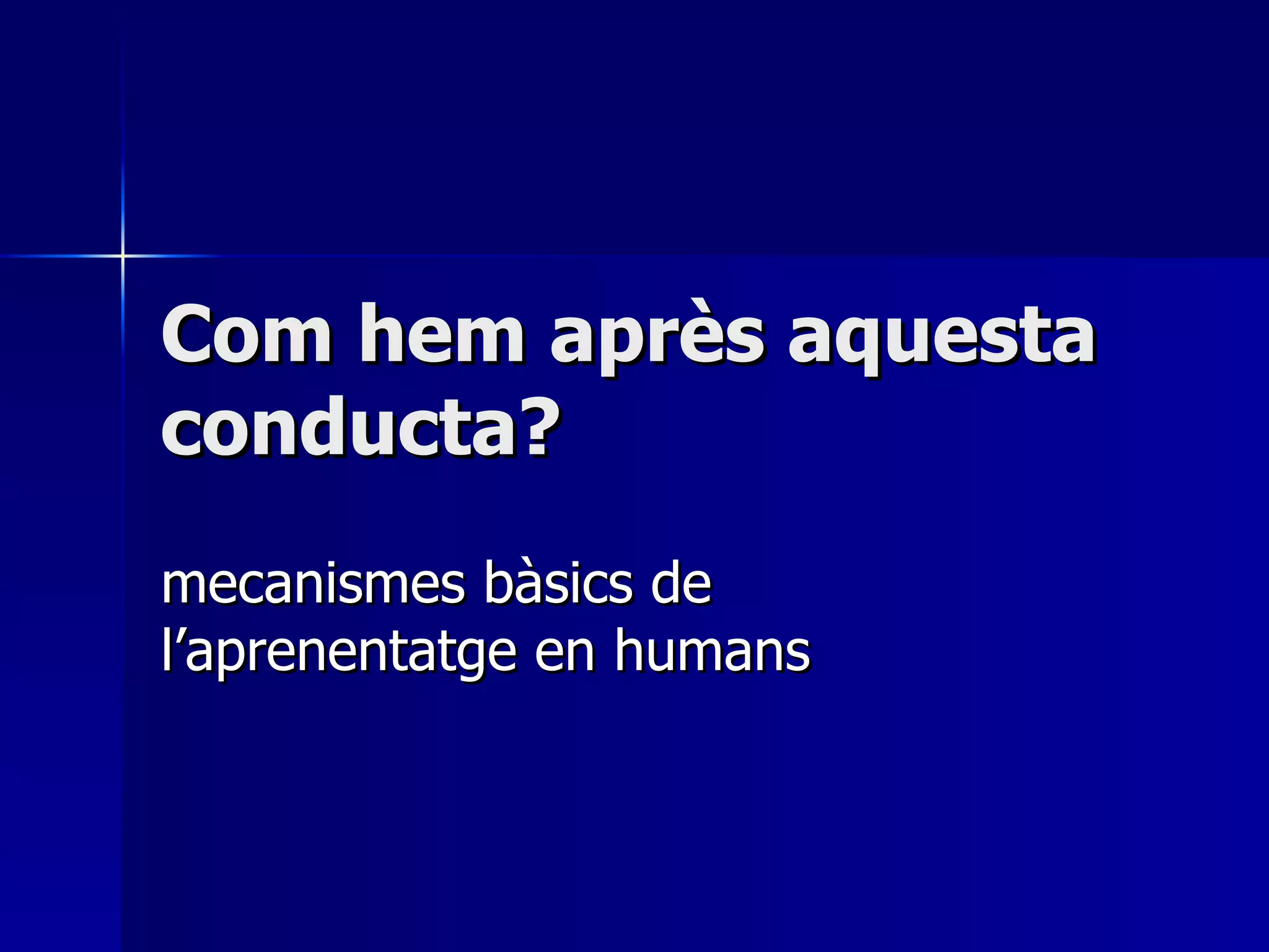 Com hem après aquesta conducta? mecanismes bàsics de l’aprenentatge en humans 