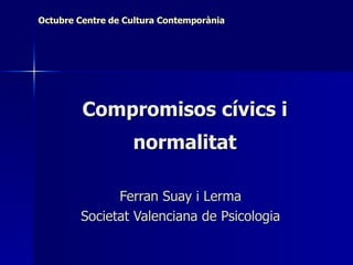 Compromisos cívics i normalitat Ferran Suay i Lerma Societat Valenciana de Psicologia Octubre Centre de Cultura Contemporània 