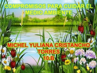 COMPROMISOS PARA CUIDAR EL
MEDIO AMBIENTE
MICHEL YULIANA CRISTANCHO
TORRES
10 B
 