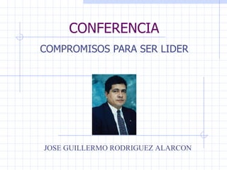 CONFERENCIA COMPROMISOS PARA SER LIDER JOSE GUILLERMO RODRIGUEZ ALARCON 