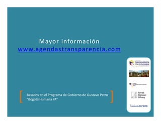 Mayor información
www.agendastransparencia.com




[   Basados en el Programa de Gobierno de Gustavo Petro
    “Bogotá Humana YA”                                    ]
 