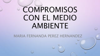 COMPROMISOS
CON EL MEDIO
AMBIENTE
MARIA FERNANDA PEREZ HERNANDEZ
 