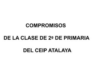 COMPROMISOS 
DE LA CLASE DE 2º DE PRIMARIA 
DEL CEIP ATALAYA 
 