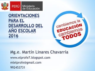Mg.e. Martín Linares Chavarría
www.elprofe7.blogspot.com
mlelprofe@gmail.com
992453731
ORIENTACIONES
PARA EL
DESARROLLO DEL
AÑO ESCOLAR
2016
 