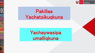 Pakillaa
Yachatsikuqkuna
Yachaywasipa
umalliqkuna
 