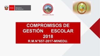COMPROMISOS DE
GESTIÓN ESCOLAR
2018
R.M.N°657-2017-MINEDU.
 