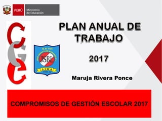 1
COMPROMISOS DE GESTIÓN ESCOLAR 2017
Maruja Rivera Ponce
 