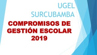 UGEL
SURCUBAMBA
COMPROMISOS DE
GESTIÓN ESCOLAR
2019
 