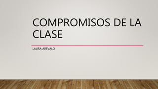 COMPROMISOS DE LA
CLASE
LAURA ARÉVALO
 