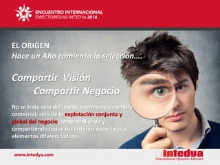 EL ORIGEN
Hace un Año comienza la selección….
Compartir Visión
Compartir Negocio
No se trata sólo del uso de una marca o nombre
comercial, sino de la explotación conjunta y
global del negocio, comprendiendo y
compartiendo todos sus criterios esenciales y
elementos diferenciadores.
 