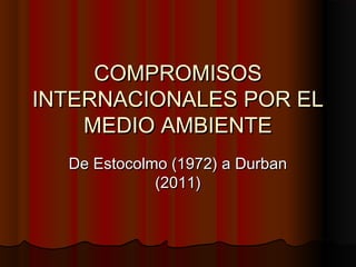 COMPROMISOSCOMPROMISOS
INTERNACIONALES POR ELINTERNACIONALES POR EL
MEDIO AMBIENTEMEDIO AMBIENTE
De Estocolmo (1972) a DurbanDe Estocolmo (1972) a Durban
(2011)(2011)
 