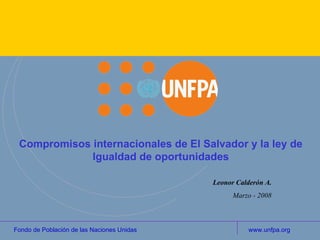 Compromisos internacionales de El Salvador y la ley de Igualdad de oportunidades Leonor Calderón A. Marzo - 2008 