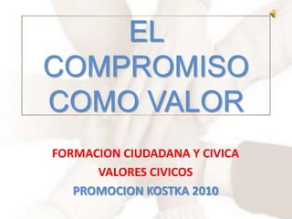 EL
COMPROMISO
COMO VALOR
FORMACION CIUDADANA Y CIVICA
      VALORES CIVICOS
   PROMOCION KOSTKA 2010
 
