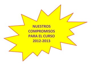 NUESTROS
COMPROMISOS
PARA EL CURSO
  2012-2013
 