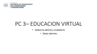 PC 3– EDUCACION VIRTUAL
• Gobierno abierto y ciudadanía
• Datos abiertos
 