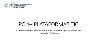 PC 4– PLATAFORMAS TIC
• Hackathon basados en datos abiertos y Startups con énfasis en
impacto ciudadano
 
