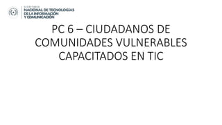 PC 6 – CIUDADANOS DE
COMUNIDADES VULNERABLES
CAPACITADOS EN TIC
 