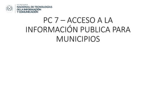 PC 7 – ACCESO A LA
INFORMACIÓN PUBLICA PARA
MUNICIPIOS
 