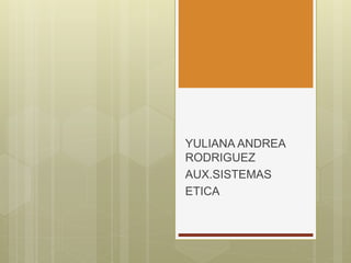 YULIANA ANDREA
RODRIGUEZ
AUX.SISTEMAS
ETICA
 