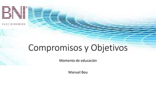 Compromisos y Objetivos
Momento de educación
Manuel Bou
 