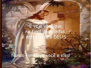 E veja você que,  no final das contas, é entre você e DEUS... Nunca foi entre você e eles! 