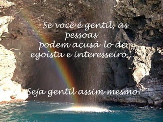 •Se você é gentil, as
        pessoas
  podem acusá-lo de
egoísta e interesseiro...



Seja gentil assim mesmo!
 
