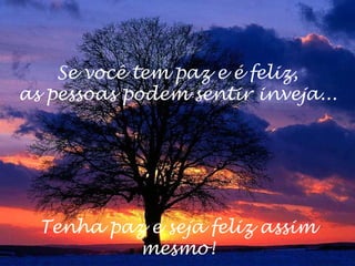 Se você tem paz e é feliz,
as pessoas podem sentir inveja...




  Tenha paz e seja feliz assim
           mesmo!
 