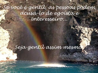 Se você é gentil, as pessoas podem
      acusá-lo de egoísta e
           interesseiro...




    Seja gentil assim mesmo!
 
