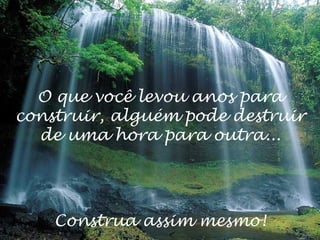 O que você levou anos para
construir, alguém pode destruir
  de uma hora para outra...




    Construa assim mesmo!
 