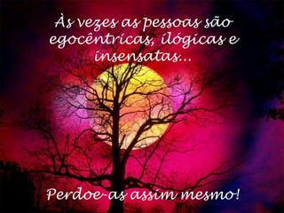Às vezes as pessoas são
egocêntricas, ilógicas e
      insensatas...




Perdoe-as assim mesmo!
 