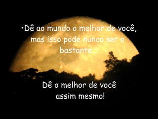 Dê ao mundo o melhor de você, mas isso pode nunca ser o  bastante... Dê o melhor de você  assim mesmo! 