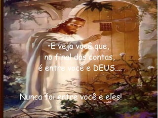E veja você que,  no final das contas, é entre você e DEUS... Nunca foi entre você e eles! 