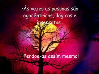 Às vezes as pessoas são  egocêntricas, ilógicas e  insensatas... Perdoe-as assim mesmo! 