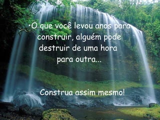 O que você levou anos para construir, alguém pode destruir de uma hora  para outra... Construa assim mesmo! 