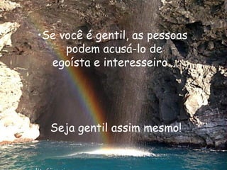 Se você é gentil, as pessoas  podem acusá-lo de egoísta e interesseiro... Seja gentil assim mesmo! 
