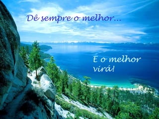 Dê sempre o melhor...
E o melhor
virá!
 