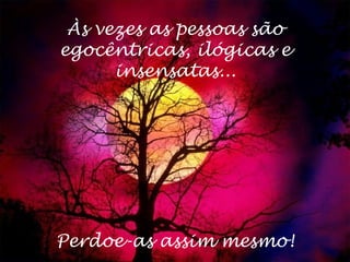 Às vezes as pessoas são
egocêntricas, ilógicas e
insensatas...
Perdoe-as assim mesmo!
 