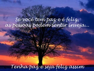 Se você tem paz e é feliz,
as pessoas podem sentir inveja...
Tenha paz e seja feliz assim
 