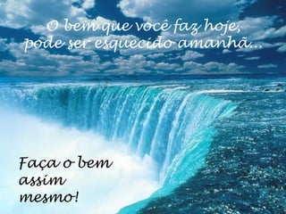 O bem que você faz hoje,
pode ser esquecido amanhã...
Faça o bem
assim
mesmo!
 