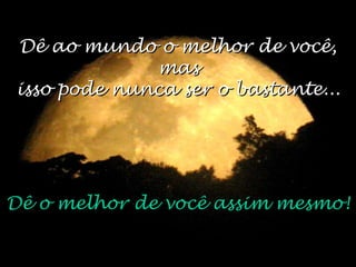 Dê ao mundo o melhor de você,Dê ao mundo o melhor de você,
masmas
isso pode nunca ser o bastante...isso pode nunca ser o bastante...
Dê o melhor de você assim mesmo!Dê o melhor de você assim mesmo!
 
