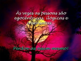 Às vezes as pessoas sãoÀs vezes as pessoas são
egocêntricas, ilógicas eegocêntricas, ilógicas e
insensatas...insensatas...
Perdoe-as assim mesmo!Perdoe-as assim mesmo!
 