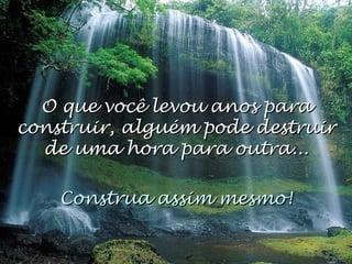 O que você levou anos paraO que você levou anos para
construir, alguém pode destruirconstruir, alguém pode destruir
de uma hora para outra...de uma hora para outra...
Construa assim mesmo!Construa assim mesmo!
 