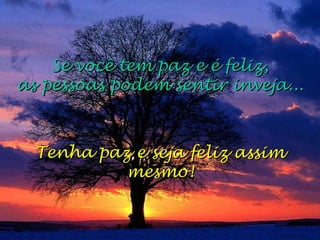 Se você tem paz e é feliz,Se você tem paz e é feliz,
as pessoas podem sentir inveja...as pessoas podem sentir inveja...
Tenha paz e seja feliz assimTenha paz e seja feliz assim
mesmo!mesmo!
 