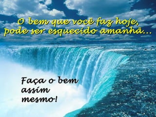 O bem que você faz hoje,O bem que você faz hoje,
pode ser esquecido amanhã...pode ser esquecido amanhã...
Faça o bemFaça o bem
assimassim
mesmo!mesmo!
 