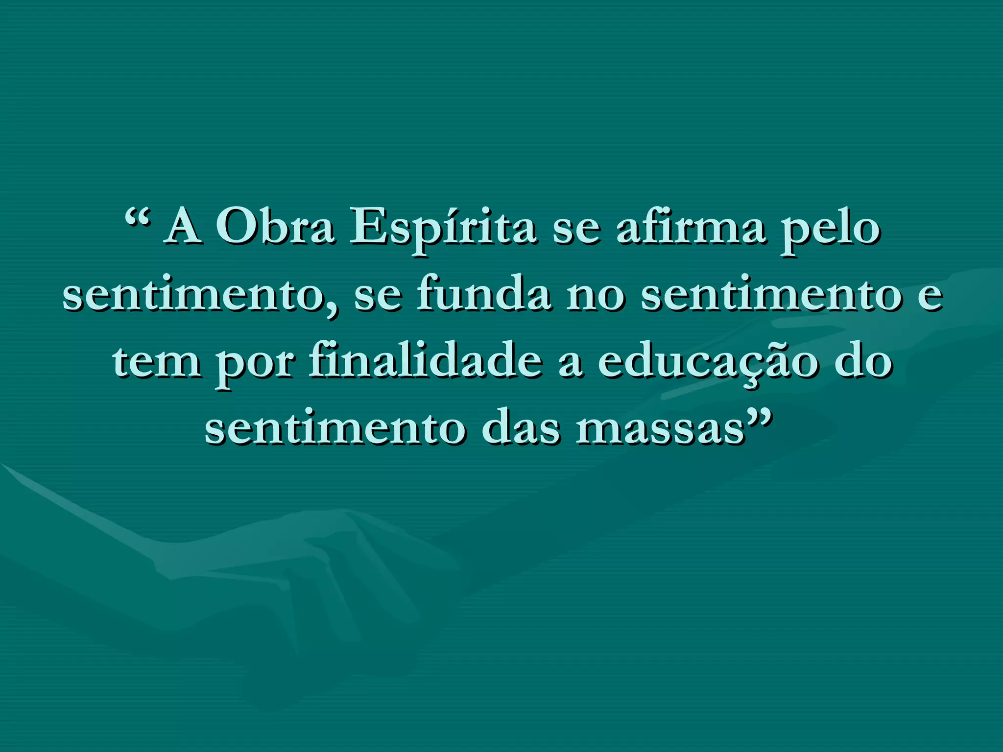 “  A Obra Espírita se afirma pelo sentimento, se funda no sentimento e tem por finalidade a educação do sentimento das massas”  