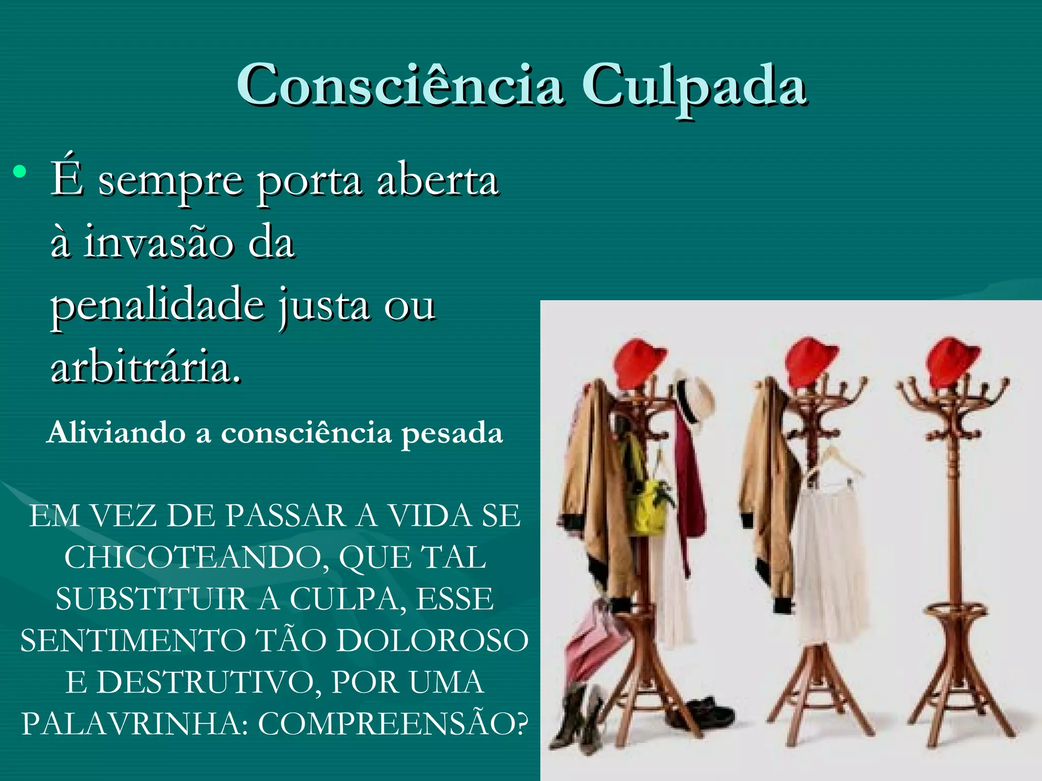 Consciência Culpada É sempre porta aberta à invasão da penalidade justa ou arbitrária. Aliviando a consciência pesada EM VEZ DE PASSAR A VIDA SE CHICOTEANDO, QUE TAL SUBSTITUIR A CULPA, ESSE SENTIMENTO TÃO DOLOROSO E DESTRUTIVO, POR UMA PALAVRINHA: COMPREENSÃO? 