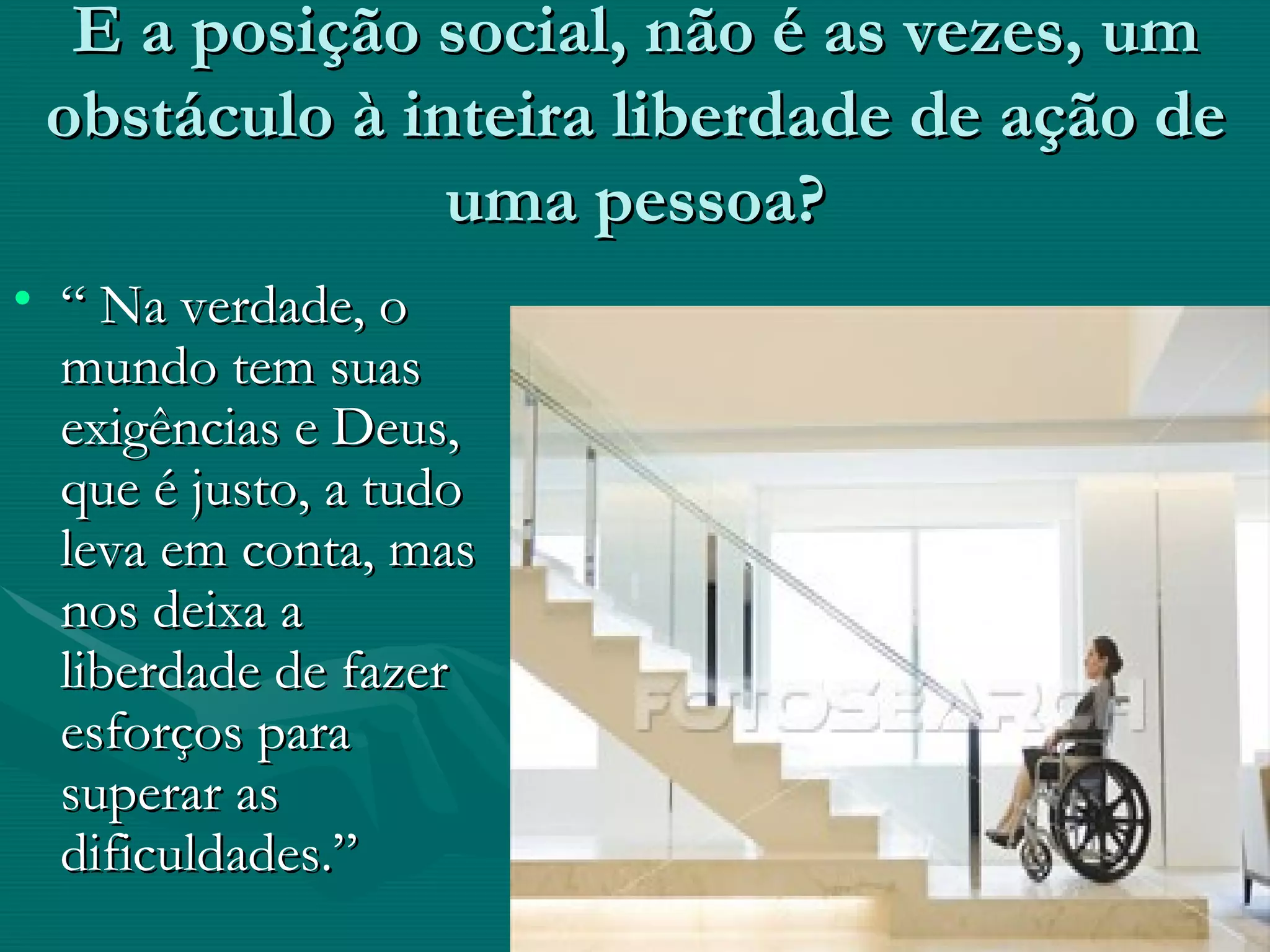 E a posição social, não é as vezes, um obstáculo à inteira liberdade de ação de uma pessoa? “  Na verdade, o mundo tem suas exigências e Deus, que é justo, a tudo leva em conta, mas nos deixa a liberdade de fazer esforços para superar as dificuldades.” 