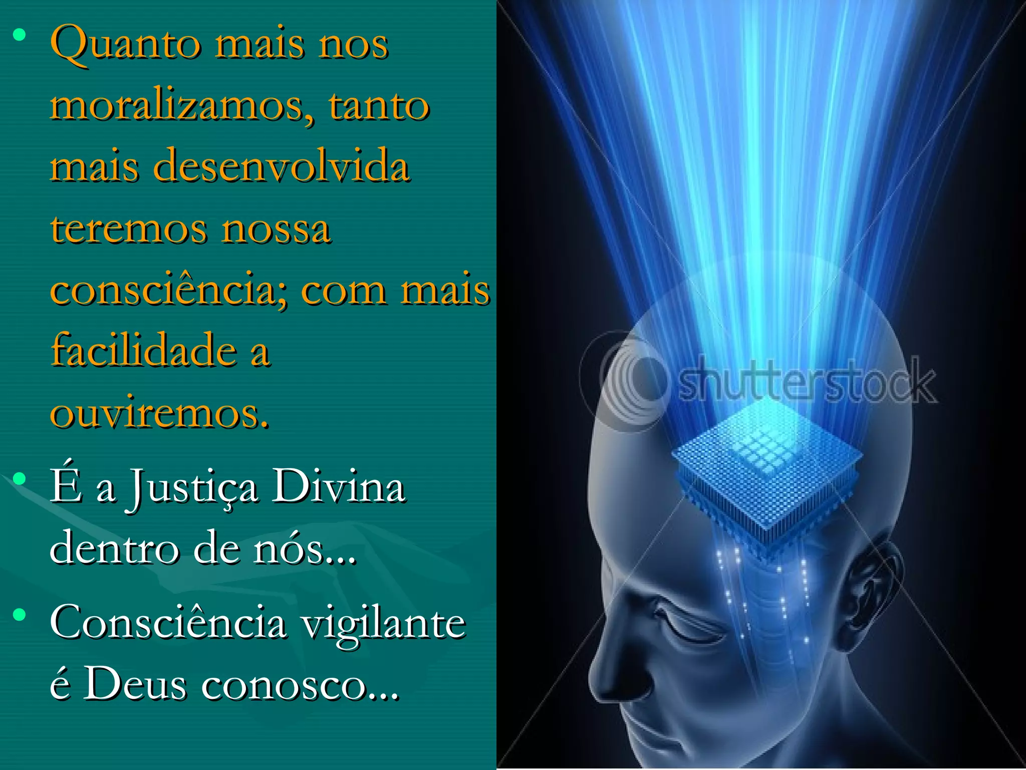 Quanto mais nos moralizamos, tanto mais desenvolvida teremos nossa consciência; com mais facilidade a ouviremos. É a Justiça Divina dentro de nós... Consciência vigilante é Deus conosco... 