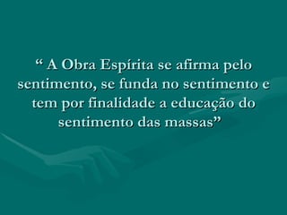 “  A Obra Espírita se afirma pelo sentimento, se funda no sentimento e tem por finalidade a educação do sentimento das massas”  