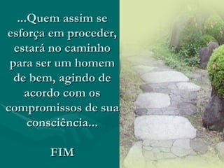 ...Quem assim se esforça em proceder, estará no caminho para ser um homem de bem, agindo de acordo com os compromissos de sua consciência... FIM 